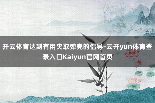 开云体育达到有用夹取弹壳的倡导-云开yun体育登录入口Kaiyun官网首页