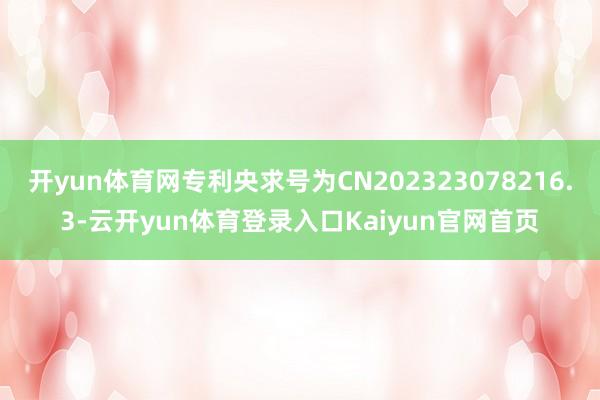 开yun体育网专利央求号为CN202323078216.3-云开yun体育登录入口Kaiyun官网首页