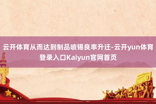 云开体育从而达到制品喷锡良率升迁-云开yun体育登录入口Kaiyun官网首页