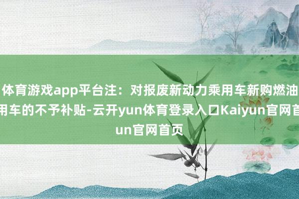 体育游戏app平台注：对报废新动力乘用车新购燃油乘用车的不予补贴-云开yun体育登录入口Kaiyun官网首页