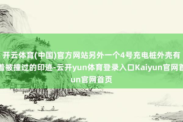 开云体育(中国)官方网站另外一个4号充电桩外壳有较着被撞过的印迹-云开yun体育登录入口Kaiyun官网首页