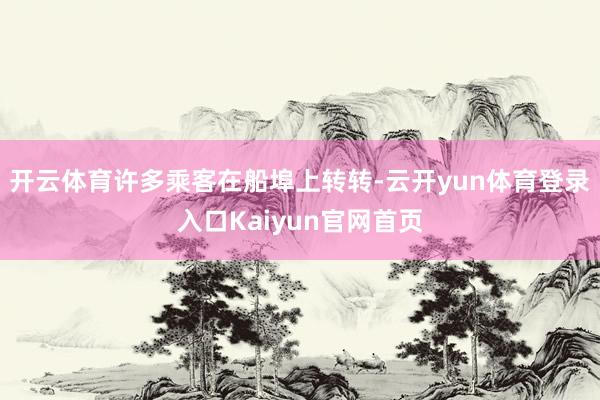 开云体育许多乘客在船埠上转转-云开yun体育登录入口Kaiyun官网首页