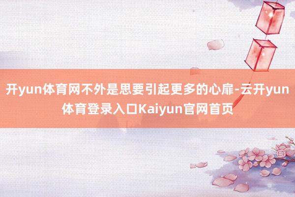 开yun体育网不外是思要引起更多的心扉-云开yun体育登录入口Kaiyun官网首页