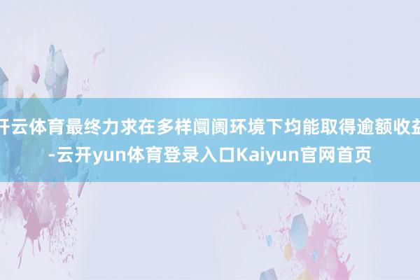 开云体育最终力求在多样阛阓环境下均能取得逾额收益-云开yun体育登录入口Kaiyun官网首页