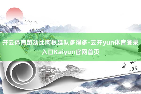 开云体育跑动比阿根廷队多得多-云开yun体育登录入口Kaiyun官网首页