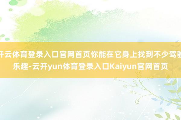 开云体育登录入口官网首页你能在它身上找到不少驾驶乐趣-云开yun体育登录入口Kaiyun官网首页