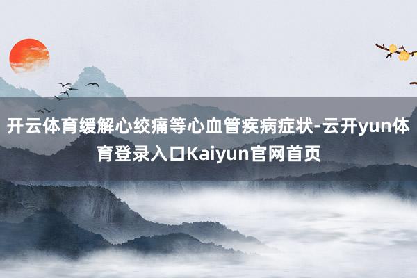 开云体育缓解心绞痛等心血管疾病症状-云开yun体育登录入口Kaiyun官网首页