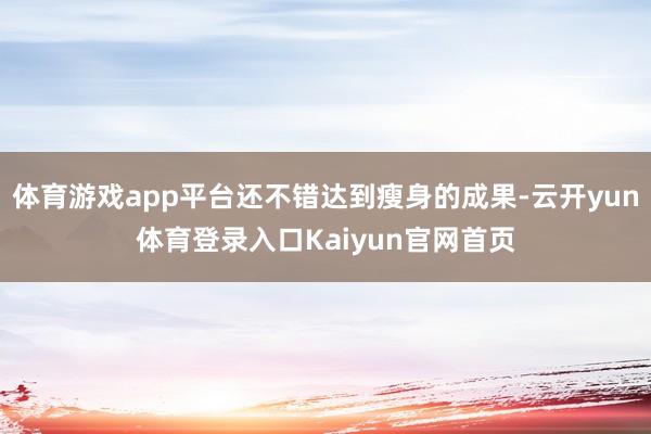 体育游戏app平台还不错达到瘦身的成果-云开yun体育登录入口Kaiyun官网首页