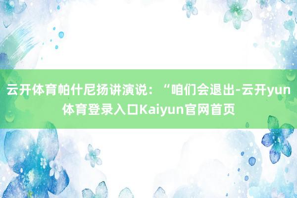 云开体育帕什尼扬讲演说：“咱们会退出-云开yun体育登录入口Kaiyun官网首页