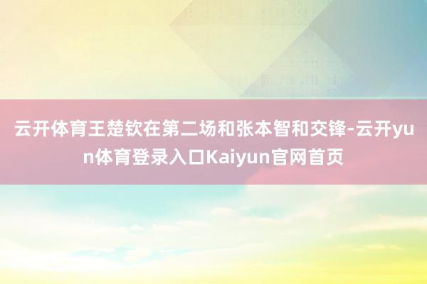 云开体育　　王楚钦在第二场和张本智和交锋-云开yun体育登录入口Kaiyun官网首页