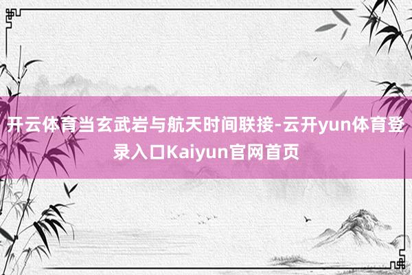 开云体育当玄武岩与航天时间联接-云开yun体育登录入口Kaiyun官网首页