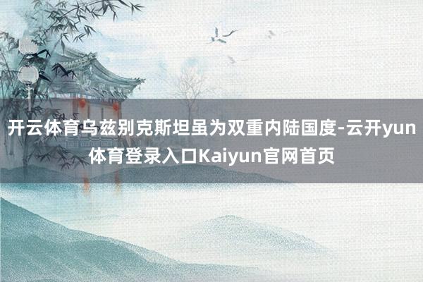 开云体育乌兹别克斯坦虽为双重内陆国度-云开yun体育登录入口Kaiyun官网首页