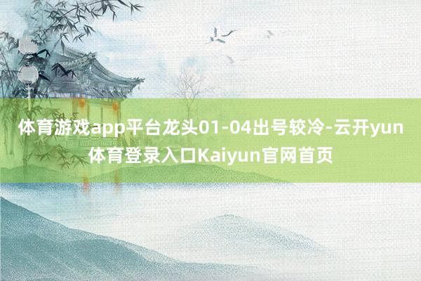 体育游戏app平台龙头01-04出号较冷-云开yun体育登录入口Kaiyun官网首页