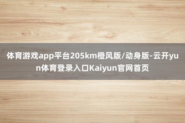 体育游戏app平台205km橙风版/动身版-云开yun体育登录入口Kaiyun官网首页