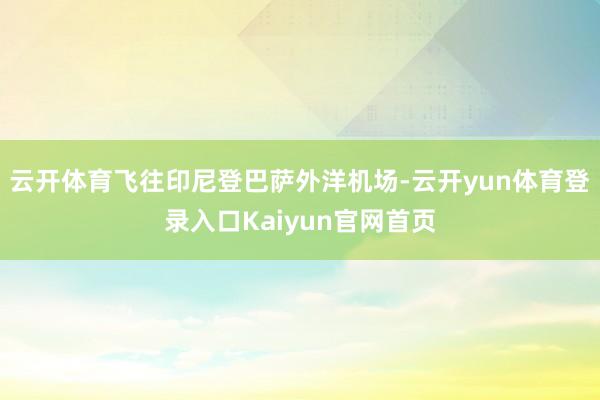 云开体育飞往印尼登巴萨外洋机场-云开yun体育登录入口Kaiyun官网首页