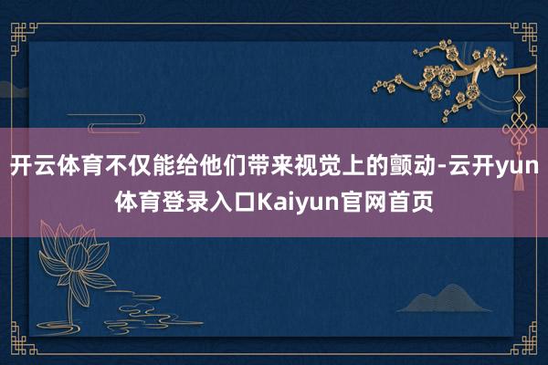 开云体育不仅能给他们带来视觉上的颤动-云开yun体育登录入口Kaiyun官网首页