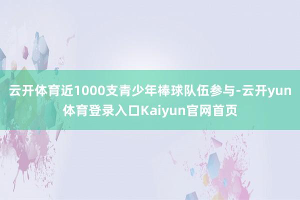 云开体育近1000支青少年棒球队伍参与-云开yun体育登录入口Kaiyun官网首页