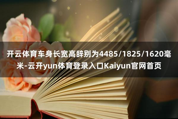 开云体育车身长宽高辞别为4485/1825/1620毫米-云开yun体育登录入口Kaiyun官网首页