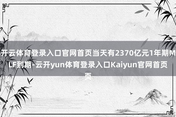 开云体育登录入口官网首页当天有2370亿元1年期MLF到期-云开yun体育登录入口Kaiyun官网首页