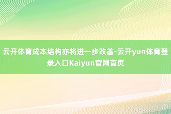 云开体育成本结构亦将进一步改善-云开yun体育登录入口Kaiyun官网首页