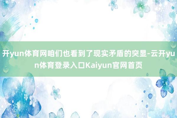 开yun体育网咱们也看到了现实矛盾的突显-云开yun体育登录入口Kaiyun官网首页