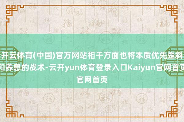 开云体育(中国)官方网站相干方面也将本质优先歪斜和养息的战术-云开yun体育登录入口Kaiyun官网首页