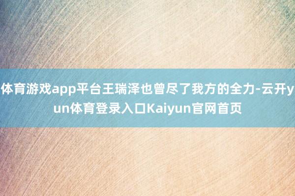 体育游戏app平台王瑞泽也曾尽了我方的全力-云开yun体育登录入口Kaiyun官网首页