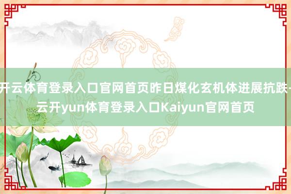 开云体育登录入口官网首页昨日煤化玄机体进展抗跌-云开yun体育登录入口Kaiyun官网首页