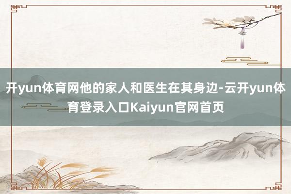 开yun体育网他的家人和医生在其身边-云开yun体育登录入口Kaiyun官网首页