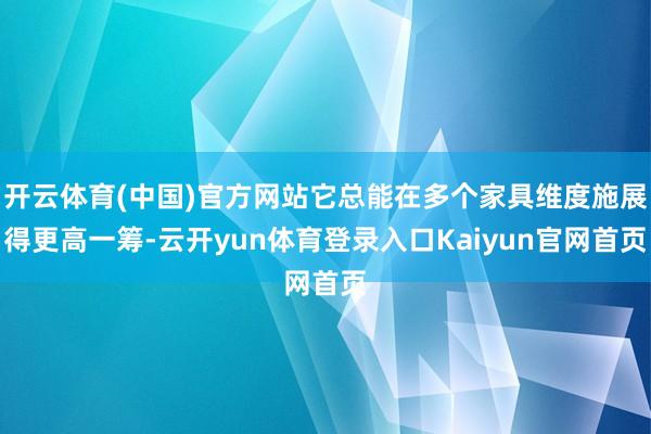 开云体育(中国)官方网站它总能在多个家具维度施展得更高一筹-云开yun体育登录入口Kaiyun官网首页