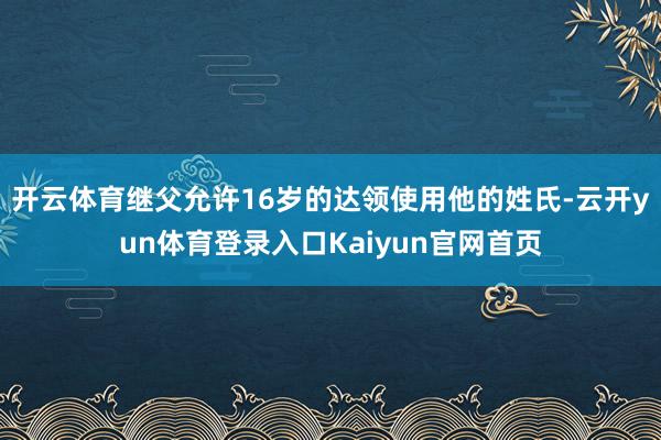 开云体育继父允许16岁的达领使用他的姓氏-云开yun体育登录入口Kaiyun官网首页