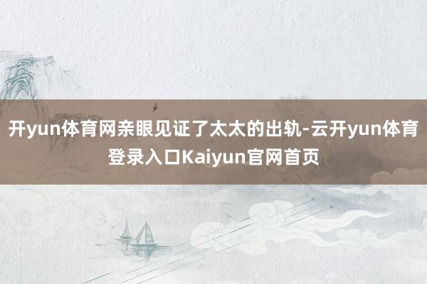 开yun体育网亲眼见证了太太的出轨-云开yun体育登录入口Kaiyun官网首页