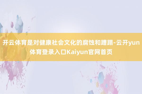 开云体育是对健康社会文化的腐蚀和蹧蹋-云开yun体育登录入口Kaiyun官网首页