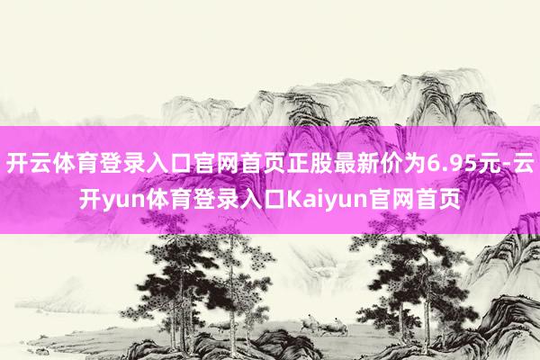 开云体育登录入口官网首页正股最新价为6.95元-云开yun体育登录入口Kaiyun官网首页