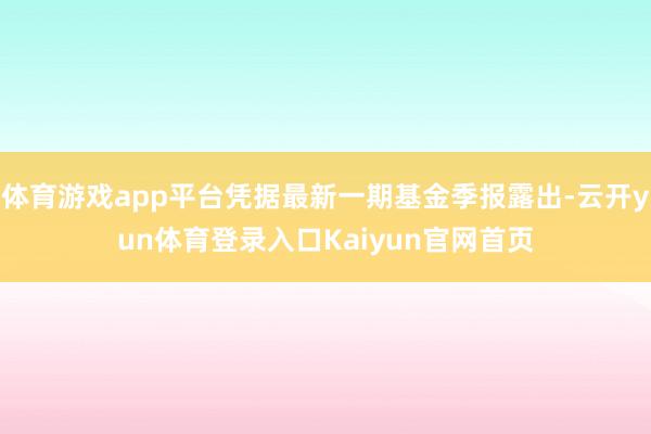 体育游戏app平台凭据最新一期基金季报露出-云开yun体育登录入口Kaiyun官网首页