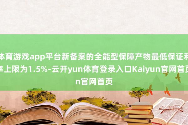 体育游戏app平台新备案的全能型保障产物最低保证利率上限为1.5%-云开yun体育登录入口Kaiyun官网首页