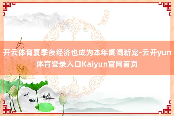 开云体育夏季夜经济也成为本年阛阓新宠-云开yun体育登录入口Kaiyun官网首页