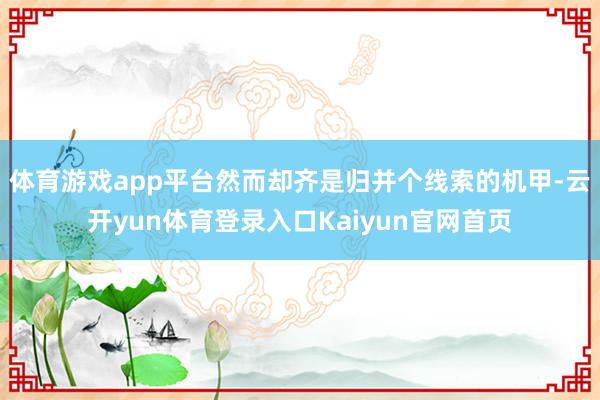 体育游戏app平台然而却齐是归并个线索的机甲-云开yun体育登录入口Kaiyun官网首页