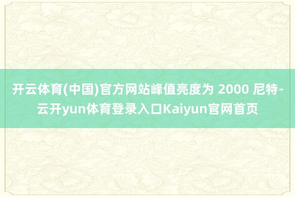 开云体育(中国)官方网站峰值亮度为 2000 尼特-云开yun体育登录入口Kaiyun官网首页