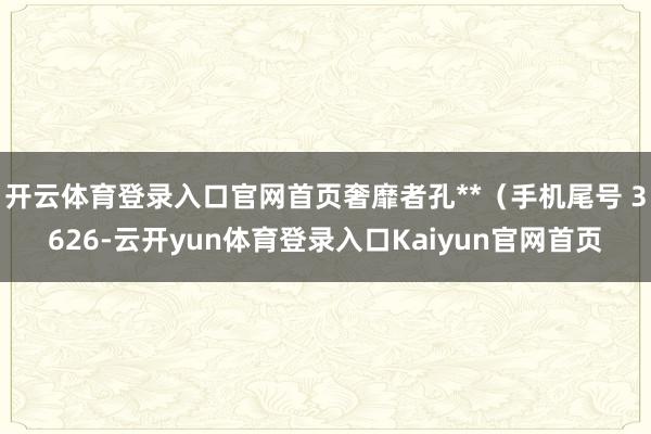 开云体育登录入口官网首页奢靡者孔**（手机尾号 3626-云开yun体育登录入口Kaiyun官网首页