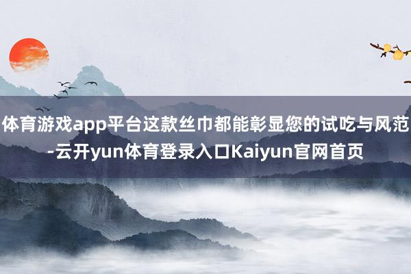 体育游戏app平台这款丝巾都能彰显您的试吃与风范-云开yun体育登录入口Kaiyun官网首页