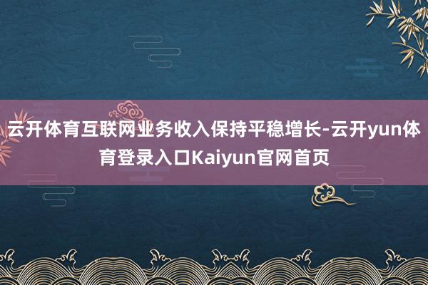 云开体育互联网业务收入保持平稳增长-云开yun体育登录入口Kaiyun官网首页