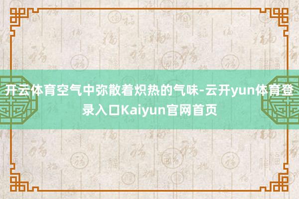 开云体育空气中弥散着炽热的气味-云开yun体育登录入口Kaiyun官网首页