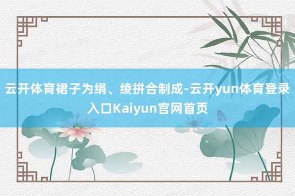 云开体育裙子为绢、绫拼合制成-云开yun体育登录入口Kaiyun官网首页