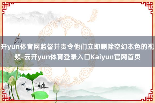 开yun体育网监督并责令他们立即删除空幻本色的视频-云开yun体育登录入口Kaiyun官网首页