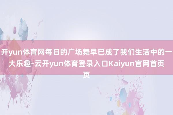 开yun体育网每日的广场舞早已成了我们生活中的一大乐趣-云开yun体育登录入口Kaiyun官网首页