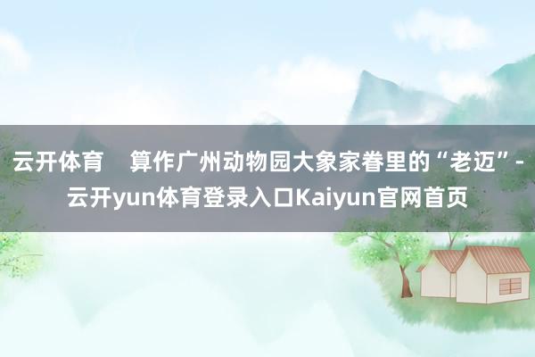 云开体育    算作广州动物园大象家眷里的“老迈”-云开yun体育登录入口Kaiyun官网首页