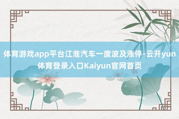 体育游戏app平台江淮汽车一度波及涨停-云开yun体育登录入口Kaiyun官网首页