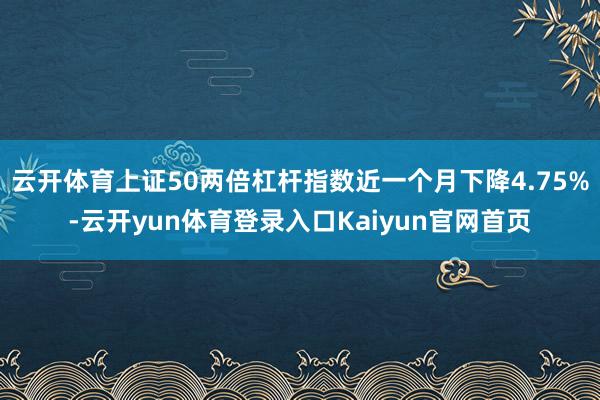 云开体育上证50两倍杠杆指数近一个月下降4.75%-云开yun体育登录入口Kaiyun官网首页