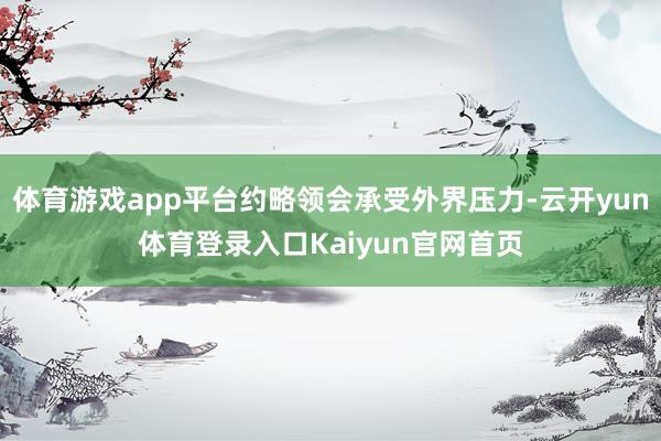 体育游戏app平台约略领会承受外界压力-云开yun体育登录入口Kaiyun官网首页